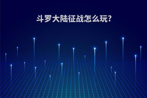 斗罗大陆征战怎么玩?