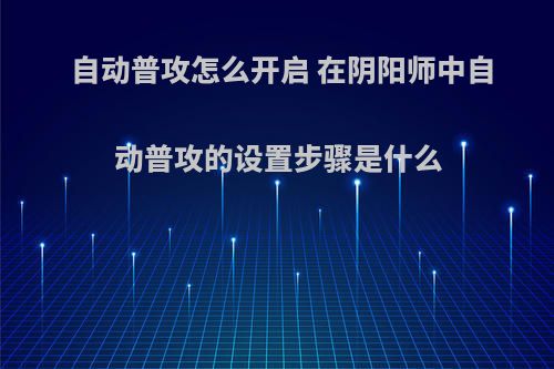 自动普攻怎么开启 在阴阳师中自动普攻的设置步骤是什么