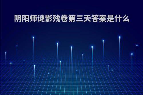 阴阳师谜影残卷第三天答案是什么
