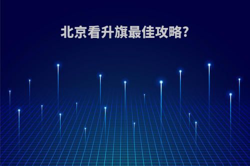 北京看升旗最佳攻略?