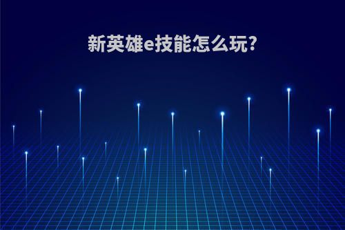 新英雄e技能怎么玩?