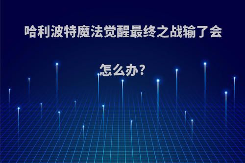 哈利波特魔法觉醒最终之战输了会怎么办?