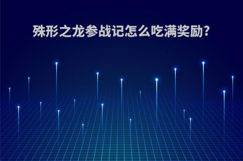 殊形之龙参战记怎么吃满奖励?