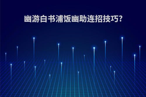 幽游白书浦饭幽助连招技巧?