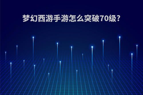 梦幻西游手游怎么突破70级?
