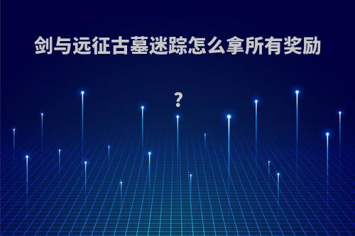剑与远征古墓迷踪怎么拿所有奖励?