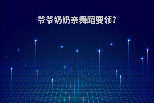 爷爷奶奶亲舞蹈要领?