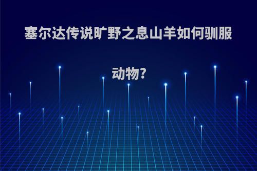 塞尔达传说旷野之息山羊如何驯服动物?