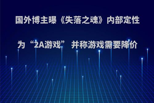 国外博主曝《失落之魂》内部定性为“2A游戏” 并称游戏需要降价