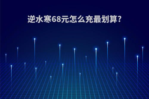 逆水寒68元怎么充最划算?