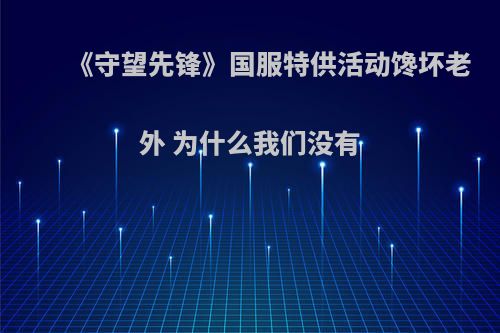 《守望先锋》国服特供活动馋坏老外 为什么我们没有
