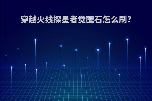 穿越火线探星者觉醒石怎么刷?
