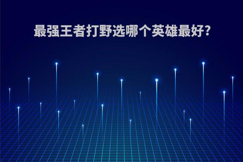 最强王者打野选哪个英雄最好?