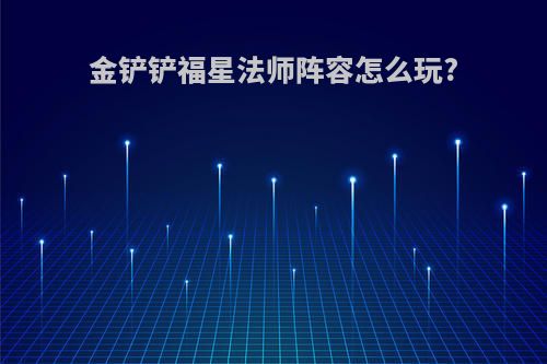 金铲铲福星法师阵容怎么玩?