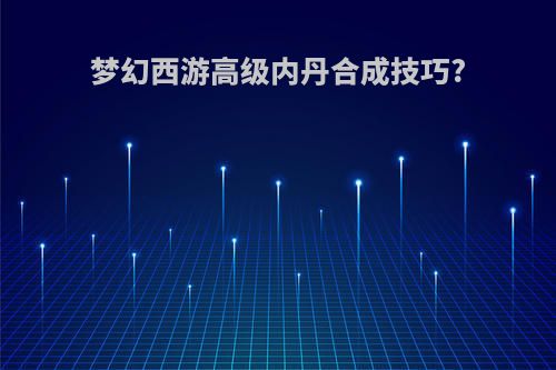 梦幻西游高级内丹合成技巧?