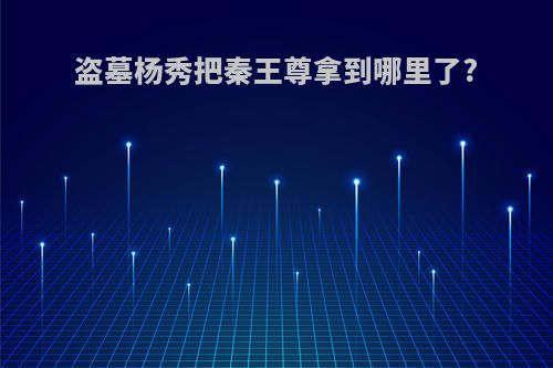 盗墓杨秀把秦王尊拿到哪里了?