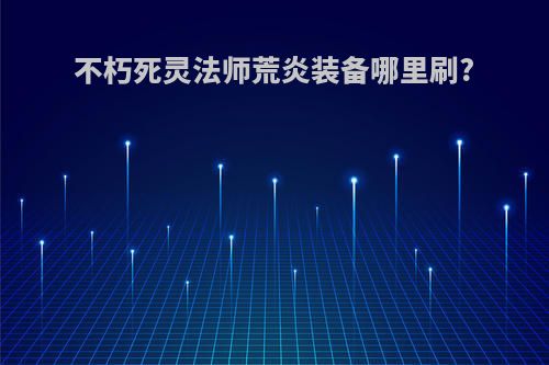 不朽死灵法师荒炎装备哪里刷?