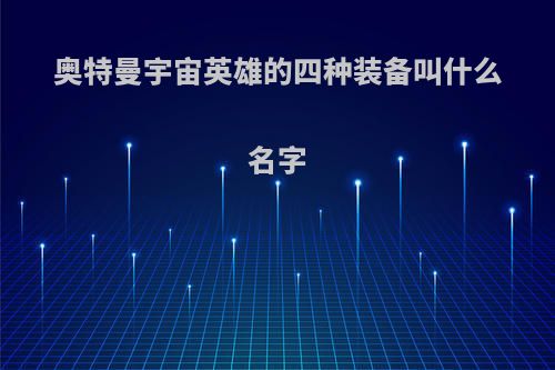 奥特曼宇宙英雄的四种装备叫什么名字