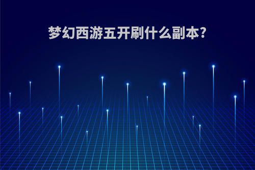 梦幻西游五开刷什么副本?