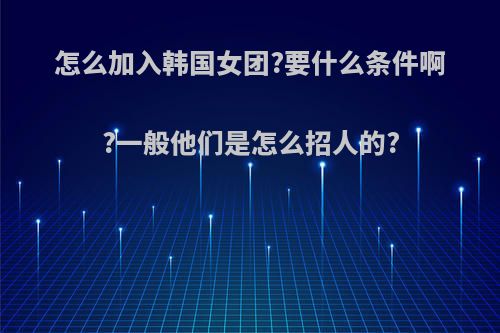 怎么加入韩国女团?要什么条件啊?一般他们是怎么招人的?