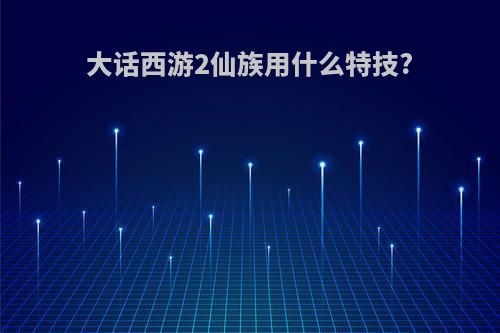 大话西游2仙族用什么特技?