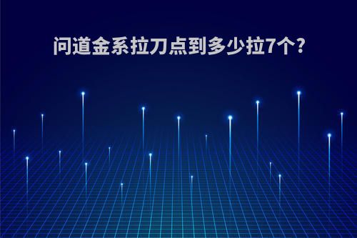问道金系拉刀点到多少拉7个?