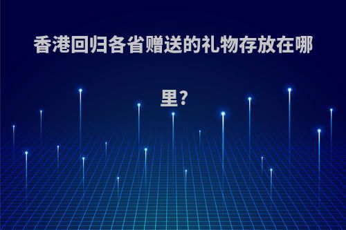 香港回归各省赠送的礼物存放在哪里?