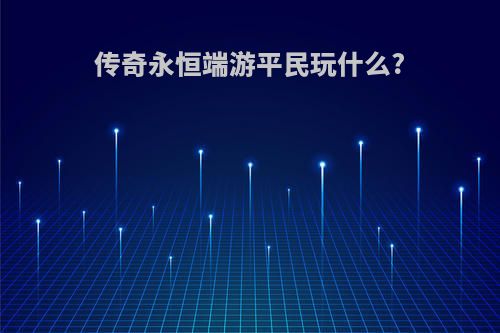 传奇永恒端游平民玩什么?