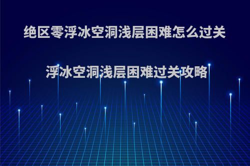 绝区零浮冰空洞浅层困难怎么过关 浮冰空洞浅层困难过关攻略