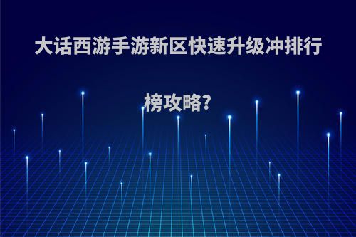 大话西游手游新区快速升级冲排行榜攻略?