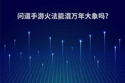 问道手游火法能混万年大象吗?