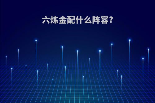 六炼金配什么阵容?