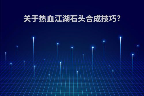 关于热血江湖石头合成技巧?