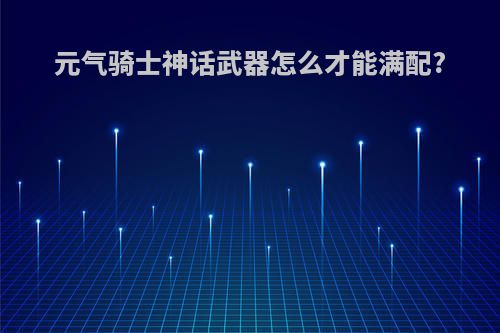 元气骑士神话武器怎么才能满配?