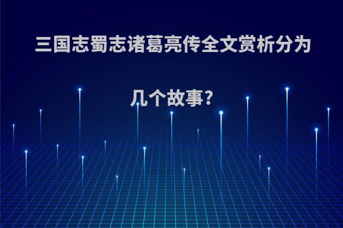 三国志蜀志诸葛亮传全文赏析分为几个故事?