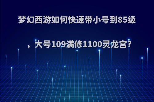 梦幻西游如何快速带小号到85级，大号109满修1100灵龙宫?