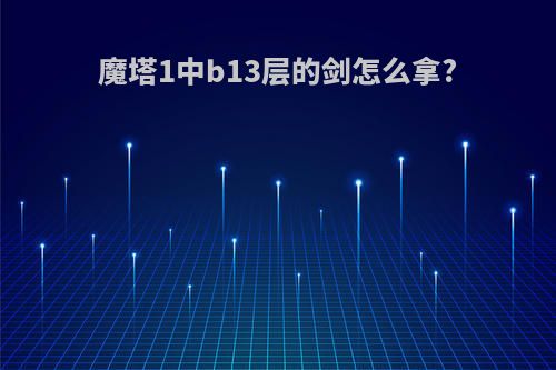 魔塔1中b13层的剑怎么拿?