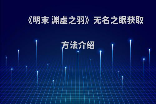 《明末 渊虚之羽》无名之眼获取方法介绍(明末渊虚之羽图片)