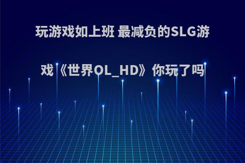 玩游戏如上班 最减负的SLG游戏《世界OL_HD》你玩了吗