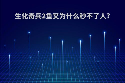 生化奇兵2鱼叉为什么秒不了人?
