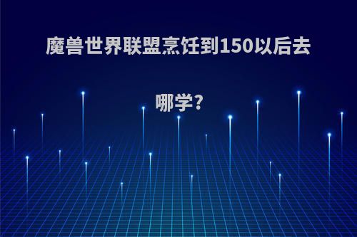 魔兽世界联盟烹饪到150以后去哪学?