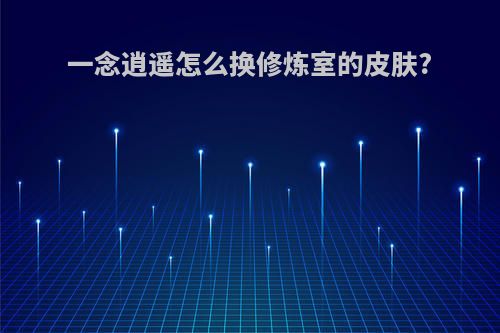 一念逍遥怎么换修炼室的皮肤?