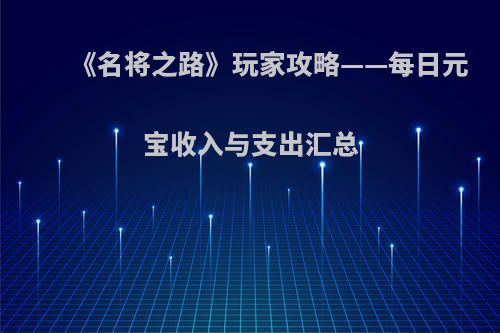 《名将之路》玩家攻略——每日元宝收入与支出汇总