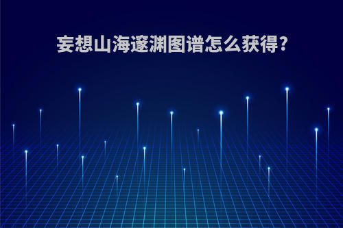 妄想山海邃渊图谱怎么获得?