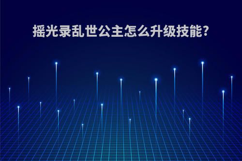 摇光录乱世公主怎么升级技能?