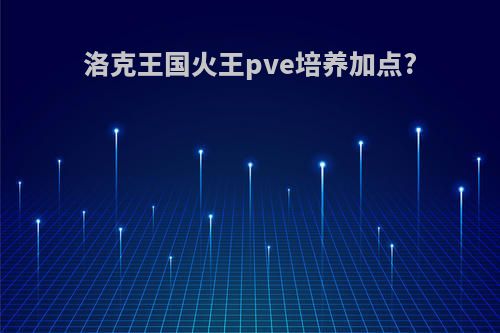 洛克王国火王pve培养加点?