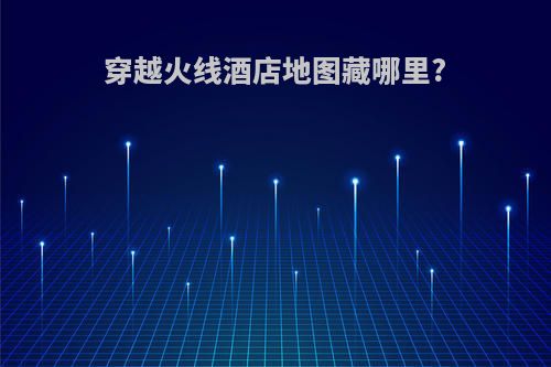 穿越火线酒店地图藏哪里?
