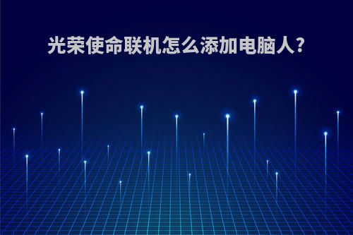 光荣使命联机怎么添加电脑人?