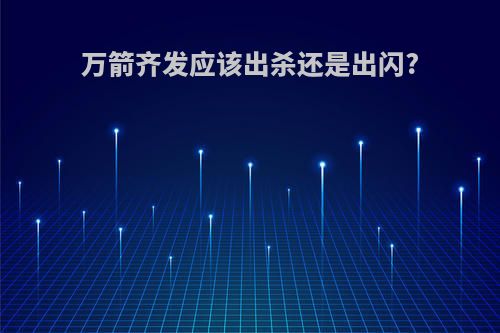 万箭齐发应该出杀还是出闪?