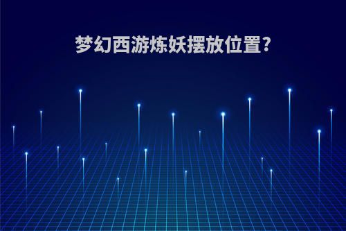 梦幻西游炼妖摆放位置?